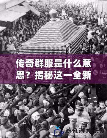 傳奇群服是什么意思？揭秘這一全新游戲體驗！