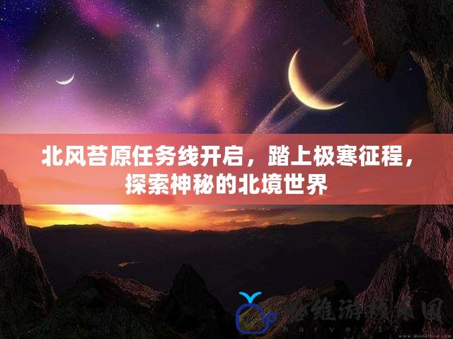 北風苔原任務(wù)線開啟，踏上極寒征程，探索神秘的北境世界