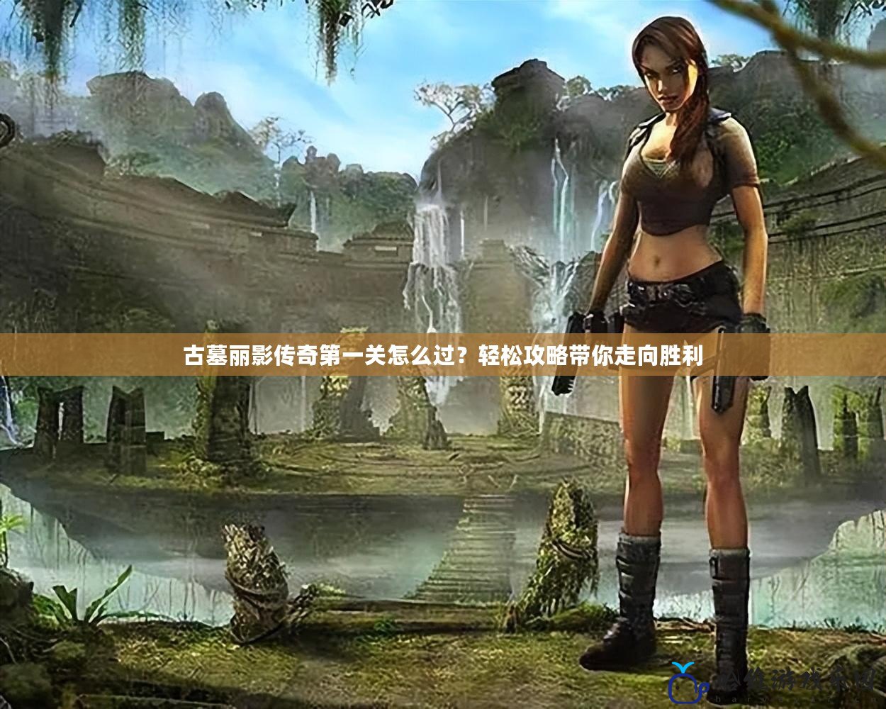 古墓麗影傳奇第一關(guān)怎么過？輕松攻略帶你走向勝利