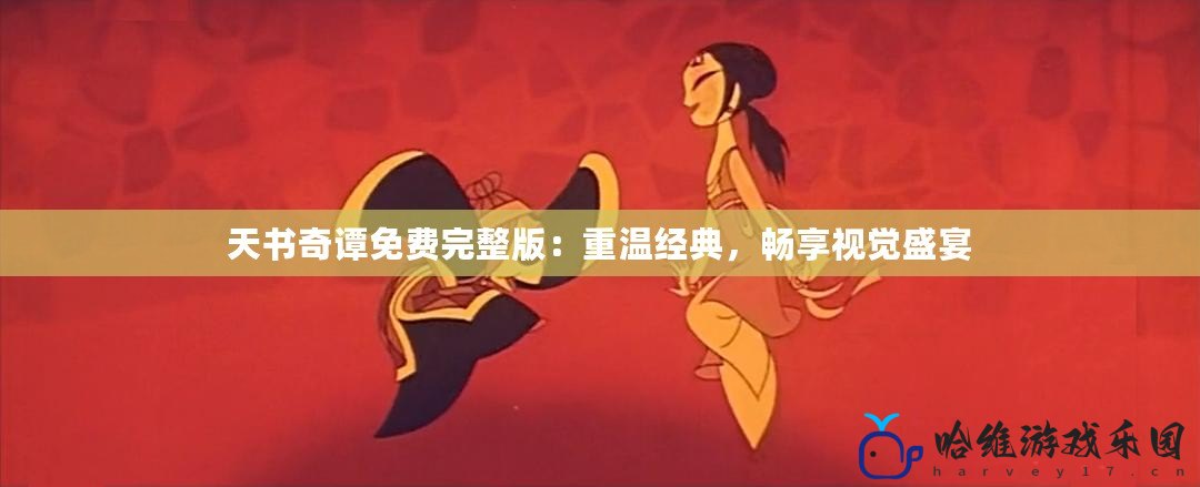 天書奇譚免費完整版：重溫經典，暢享視覺盛宴