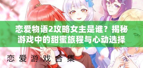 戀愛(ài)物語(yǔ)2攻略女主是誰(shuí)？揭秘游戲中的甜蜜旅程與心動(dòng)選擇