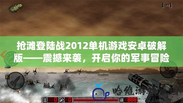 搶灘登陸戰2012單機游戲安卓破解版——震撼來襲，開啟你的軍事冒險之旅