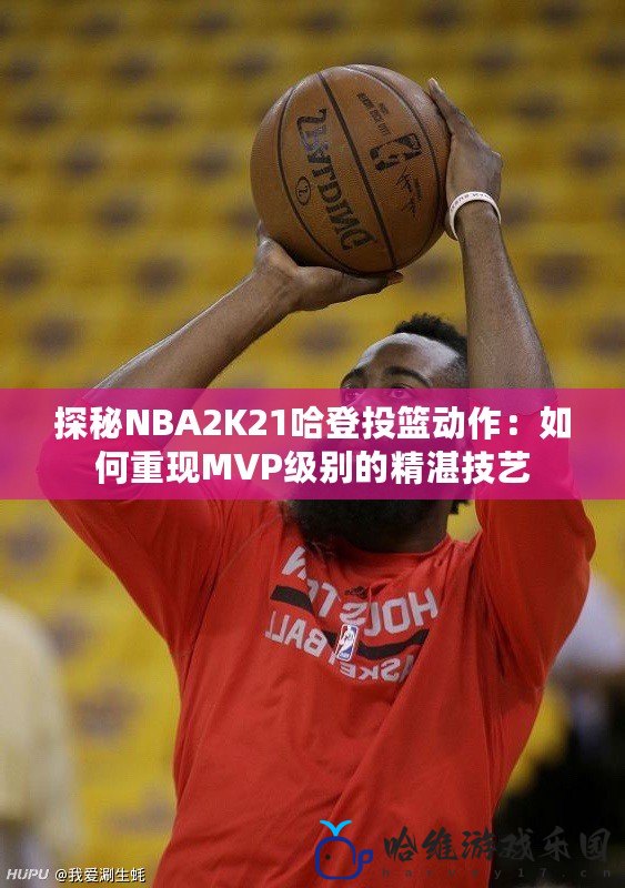 探秘NBA2K21哈登投籃動作：如何重現(xiàn)MVP級別的精湛技藝