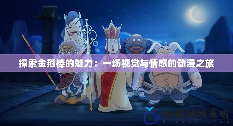探索金箍棒的魅力：一場(chǎng)視覺與情感的動(dòng)漫之旅