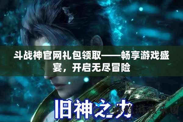 斗戰(zhàn)神官網(wǎng)禮包領(lǐng)取——暢享游戲盛宴，開啟無盡冒險(xiǎn)