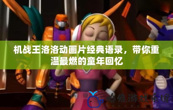 機(jī)戰(zhàn)王洛洛動(dòng)畫片經(jīng)典語錄，帶你重溫最燃的童年回憶