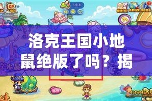 洛克王國小地鼠絕版了嗎？揭開這個神秘寵物的真相！