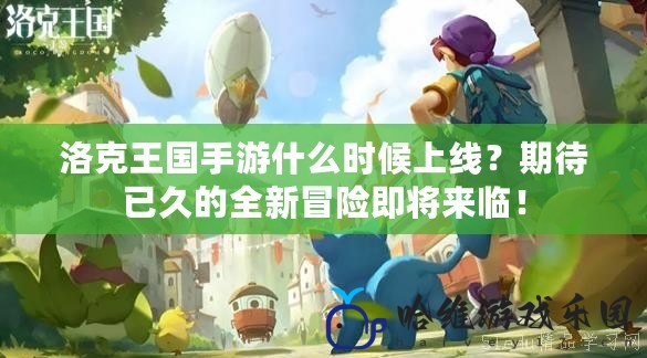 洛克王國手游什么時候上線？期待已久的全新冒險即將來臨！