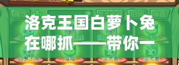 洛克王國白蘿卜兔在哪抓——帶你一步步解鎖白蘿卜兔的捕捉秘籍！
