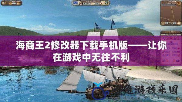 海商王2修改器下載手機版——讓你在游戲中無往不利