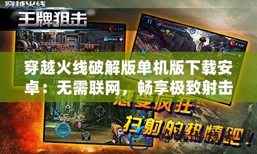 穿越火線破解版單機(jī)版下載安卓：無需聯(lián)網(wǎng)，暢享極致射擊快感