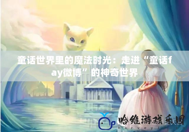 童話世界里的魔法時光：走進“童話fay微博”的神奇世界
