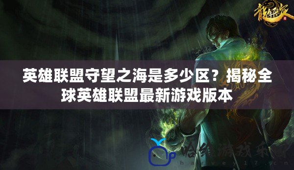 英雄聯(lián)盟守望之海是多少區(qū)？揭秘全球英雄聯(lián)盟最新游戲版本