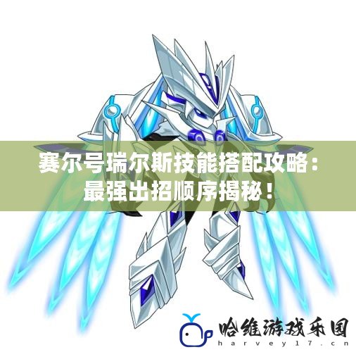 賽爾號瑞爾斯技能搭配攻略：最強(qiáng)出招順序揭秘！