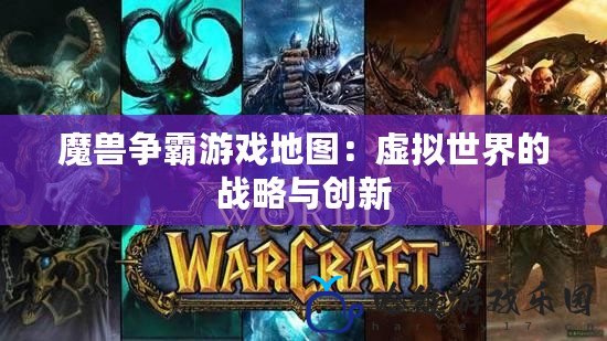 魔獸爭霸游戲地圖：虛擬世界的戰略與創新