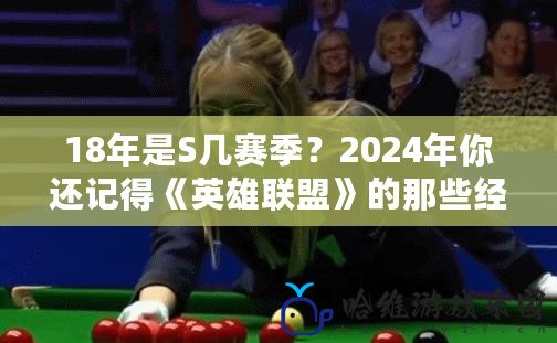 18年是S幾賽季？2024年你還記得《英雄聯盟》的那些經典瞬間嗎？