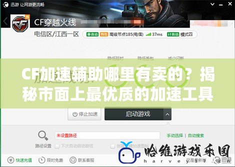 CF加速輔助哪里有賣的？揭秘市面上最優(yōu)質的加速工具！