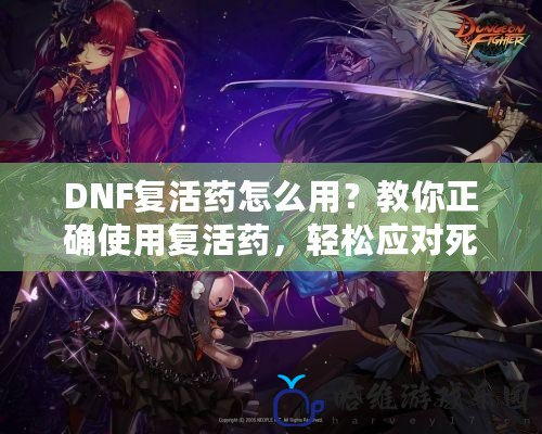 DNF復(fù)活藥怎么用？教你正確使用復(fù)活藥，輕松應(yīng)對(duì)死亡挑戰(zhàn)！