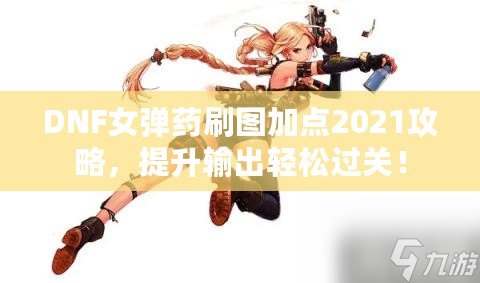DNF女彈藥刷圖加點(diǎn)2021攻略，提升輸出輕松過關(guān)！