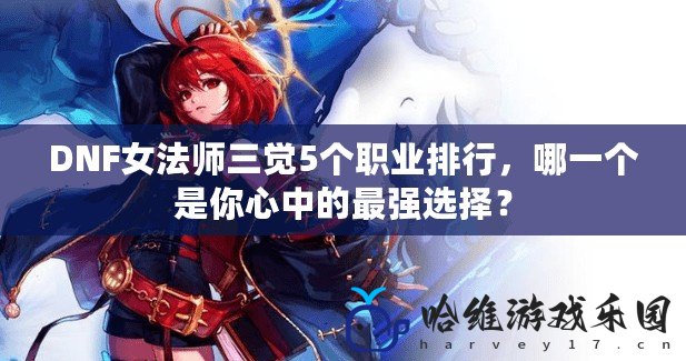 DNF女法師三覺5個(gè)職業(yè)排行，哪一個(gè)是你心中的最強(qiáng)選擇？