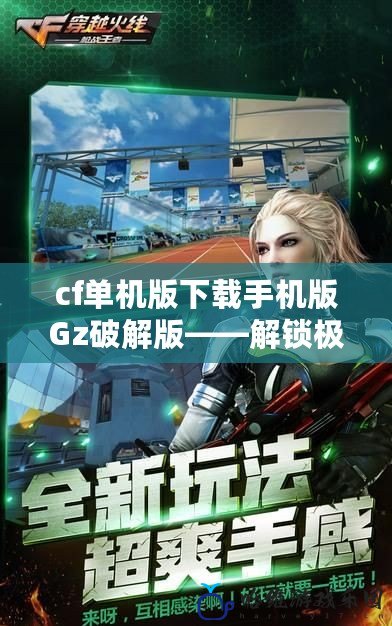 cf單機版下載手機版Gz破解版——解鎖極致戰斗體驗，隨時隨地激情開戰！