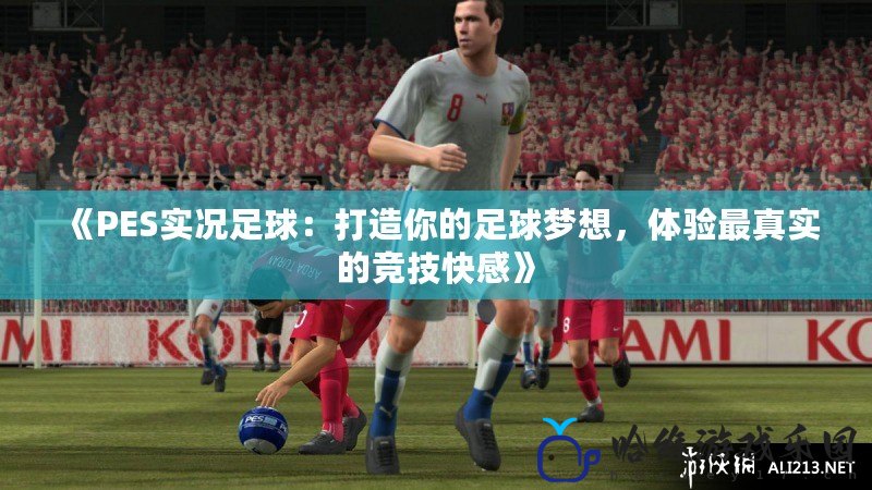 《PES實況足球：打造你的足球夢想，體驗最真實的競技快感》