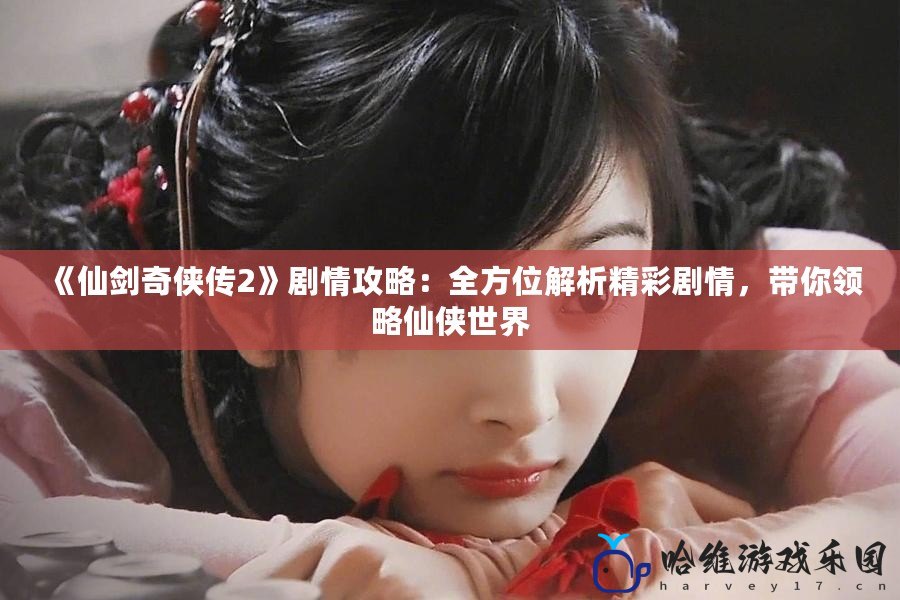 《仙劍奇?zhèn)b傳2》劇情攻略：全方位解析精彩劇情，帶你領(lǐng)略仙俠世界