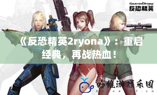 《反恐精英2ryona》：重啟經(jīng)典，再戰(zhàn)熱血！