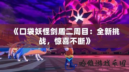 《口袋妖怪劍盾二周目：全新挑戰(zhàn)，驚喜不斷》