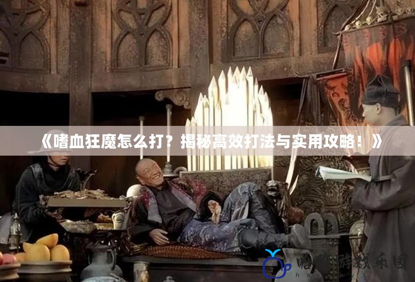 《嗜血狂魔怎么打？揭秘高效打法與實(shí)用攻略！》
