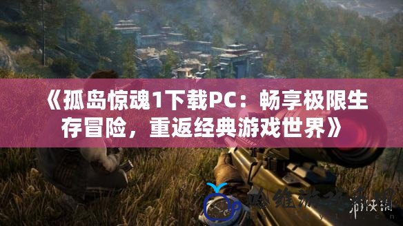 《孤島驚魂1下載PC：暢享極限生存冒險(xiǎn)，重返經(jīng)典游戲世界》