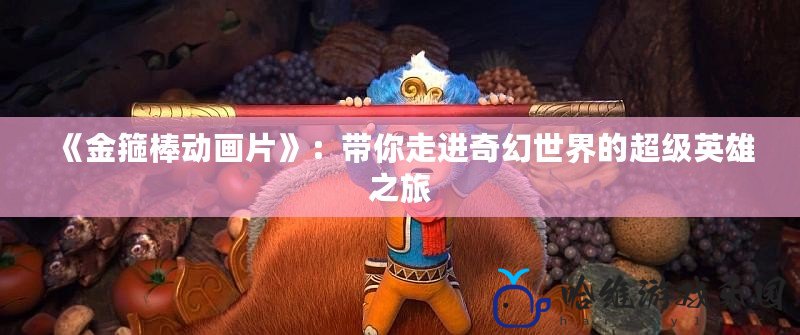 《金箍棒動(dòng)畫(huà)片》：帶你走進(jìn)奇幻世界的超級(jí)英雄之旅