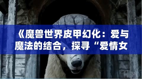 《魔獸世界皮甲幻化：愛(ài)與魔法的結(jié)合，探尋“愛(ài)情女巫”之美》