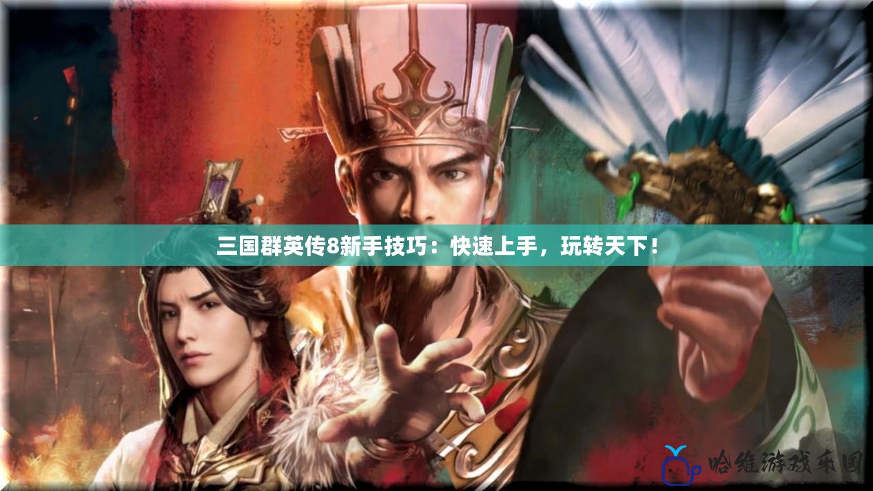 三國(guó)群英傳8新手技巧：快速上手，玩轉(zhuǎn)天下！