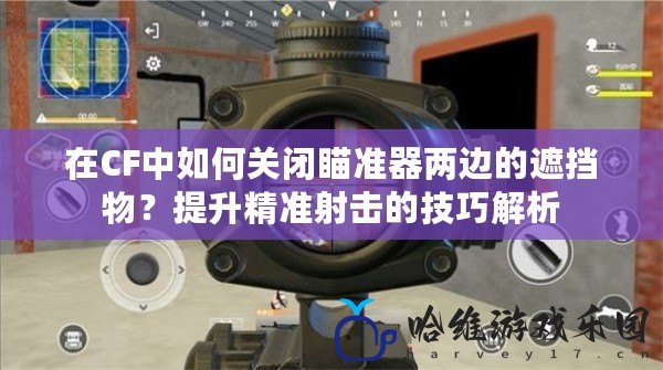 在CF中如何關閉瞄準器兩邊的遮擋物？提升精準射擊的技巧解析