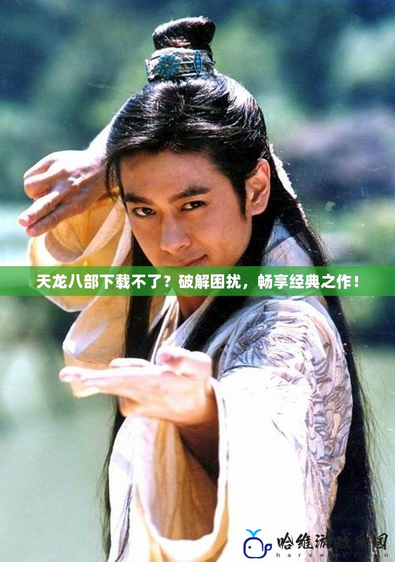 天龍八部下載不了？破解困擾，暢享經典之作！