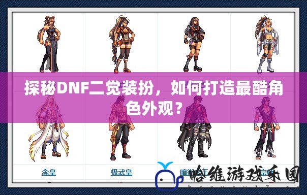 探秘DNF二覺裝扮，如何打造最酷角色外觀？