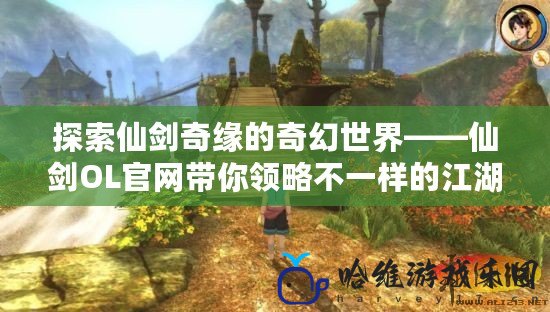探索仙劍奇緣的奇幻世界——仙劍OL官網帶你領略不一樣的江湖風云