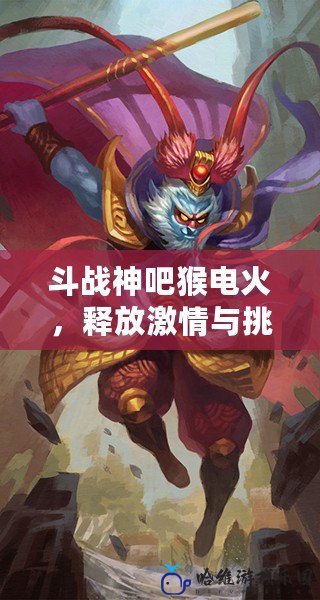 斗戰神吧猴電火，釋放激情與挑戰