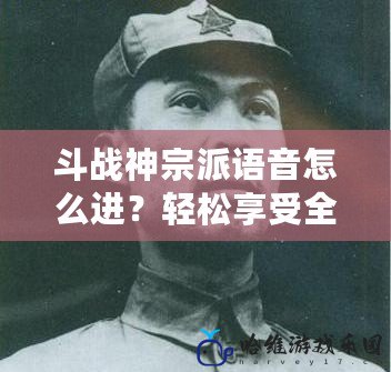 斗戰(zhàn)神宗派語音怎么進(jìn)？輕松享受全新語音體驗！
