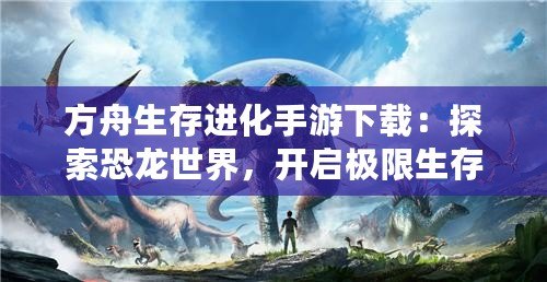 方舟生存進化手游下載：探索恐龍世界，開啟極限生存冒險之旅！