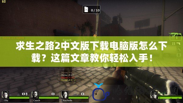 求生之路2中文版下載電腦版怎么下載？這篇文章教你輕松入手！