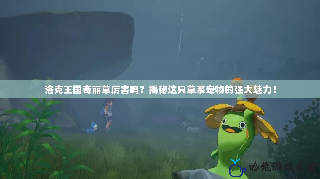洛克王國奇麗草厲害嗎？揭秘這只草系寵物的強(qiáng)大魅力！