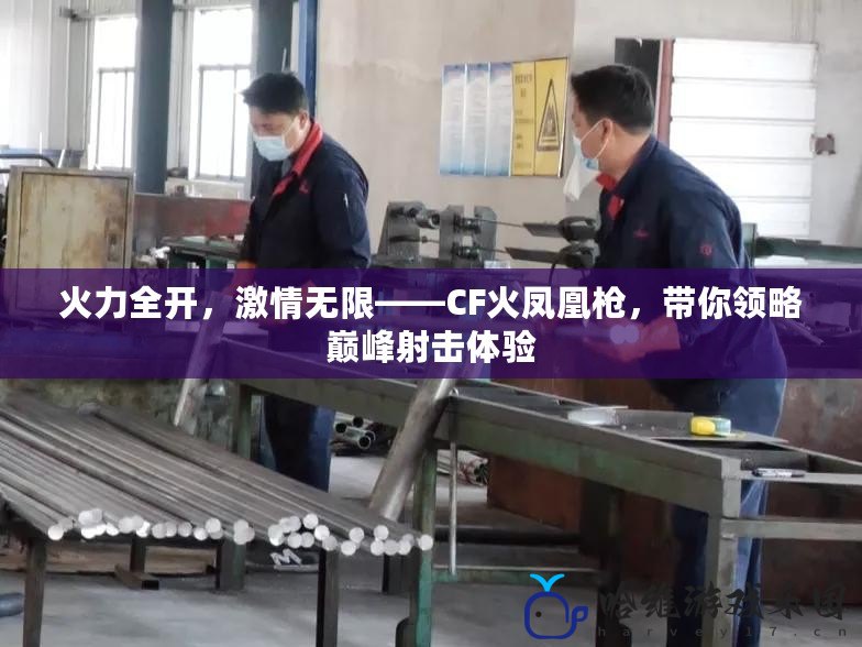 火力全開，激情無限——CF火鳳凰槍，帶你領略巔峰射擊體驗