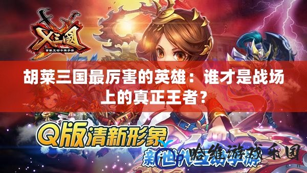 胡萊三國最厲害的英雄：誰才是戰場上的真正王者？