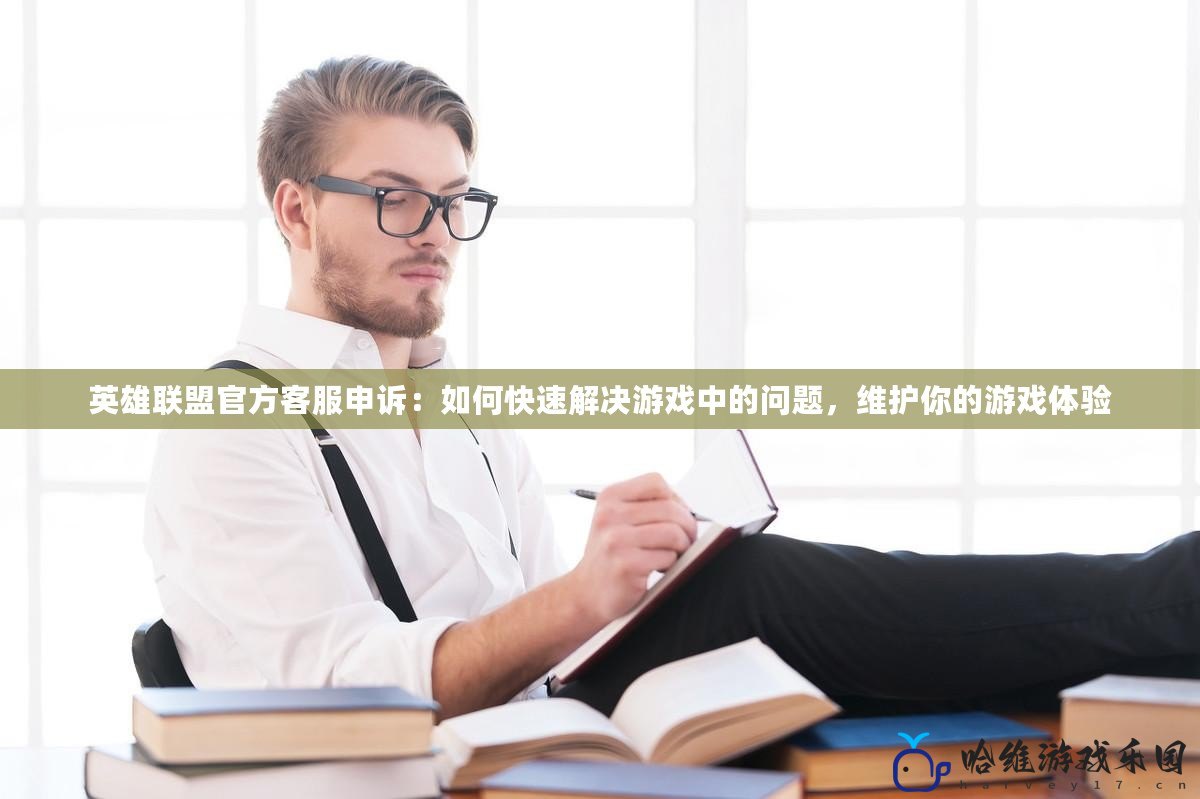 英雄聯(lián)盟官方客服申訴：如何快速解決游戲中的問題，維護你的游戲體驗