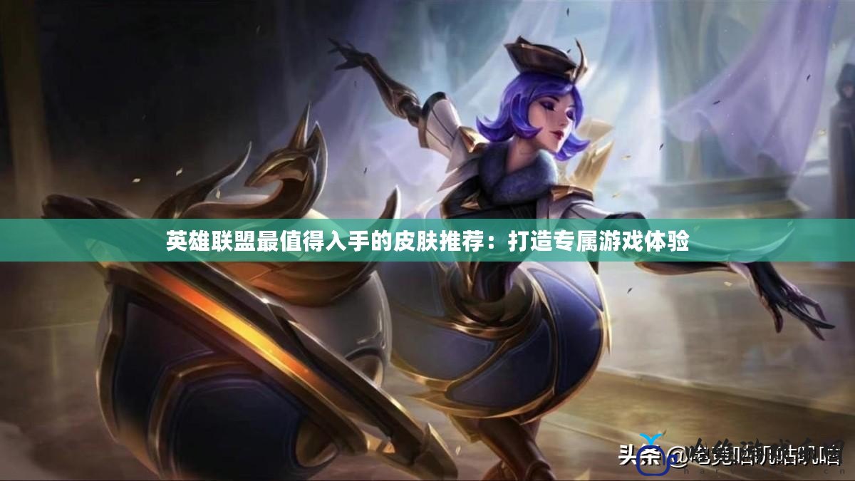 英雄聯盟最值得入手的皮膚推薦：打造專屬游戲體驗