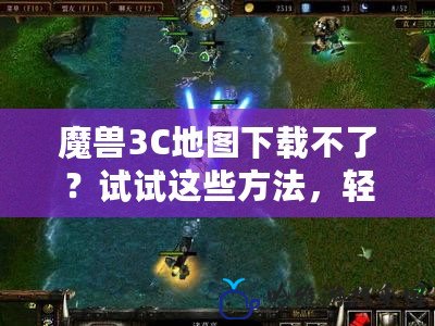 魔獸3C地圖下載不了？試試這些方法，輕松解決所有問題！