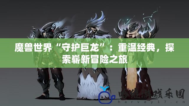 魔獸世界“守護(hù)巨龍”：重溫經(jīng)典，探索嶄新冒險(xiǎn)之旅