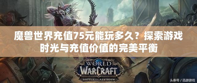 魔獸世界充值75元能玩多久？探索游戲時光與充值價值的完美平衡